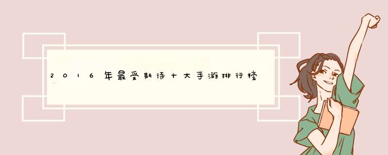 2016年最受期待十大手游排行榜 倩女幽魂手游居首